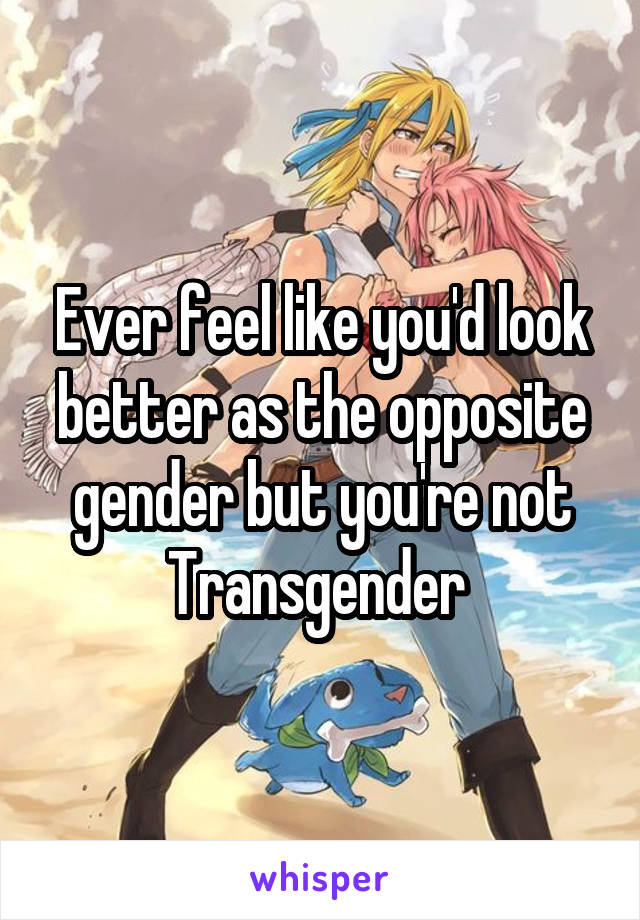 Ever feel like you'd look better as the opposite gender but you're not Transgender 