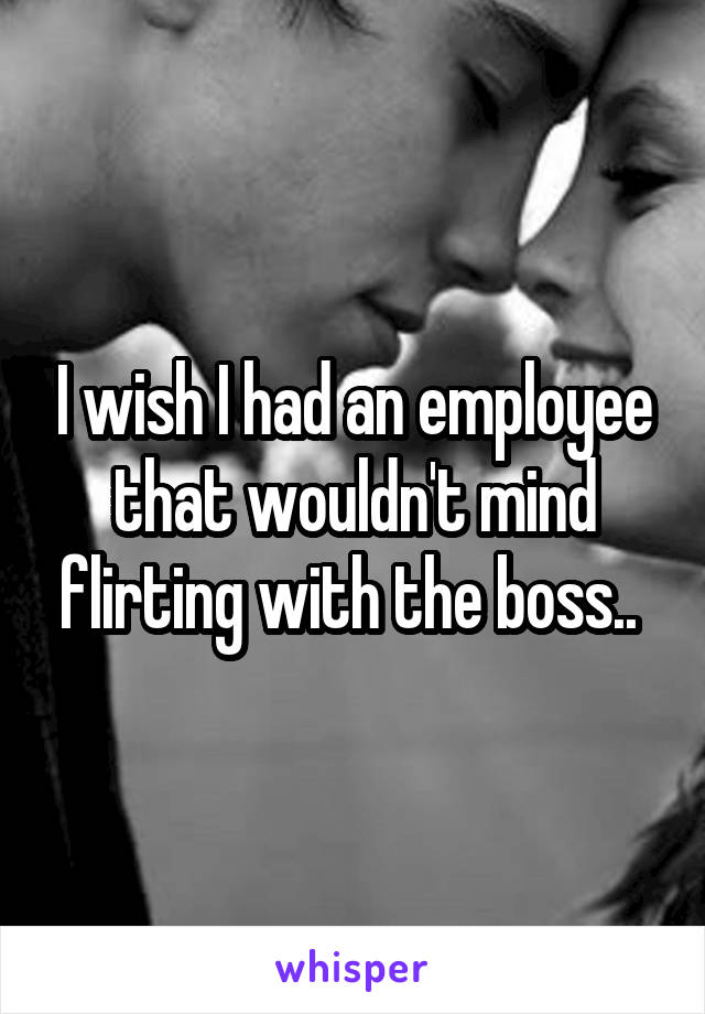 I wish I had an employee that wouldn't mind flirting with the boss.. 