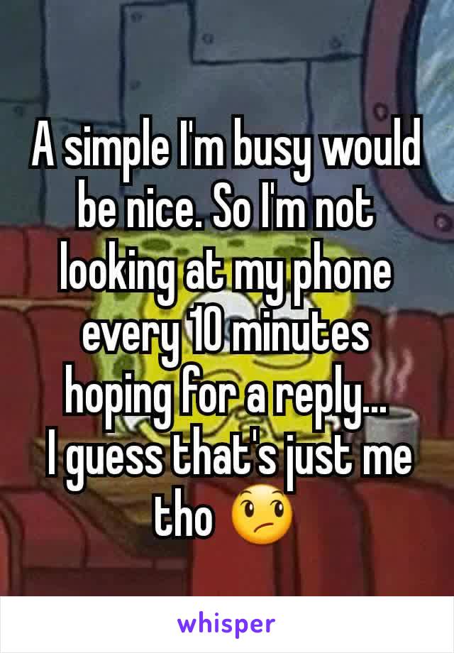A simple I'm busy would be nice. So I'm not looking at my phone every 10 minutes hoping for a reply...
 I guess that's just me tho 😞