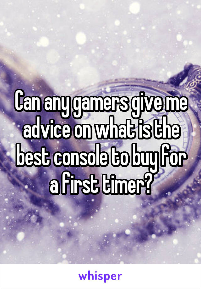Can any gamers give me advice on what is the best console to buy for a first timer?