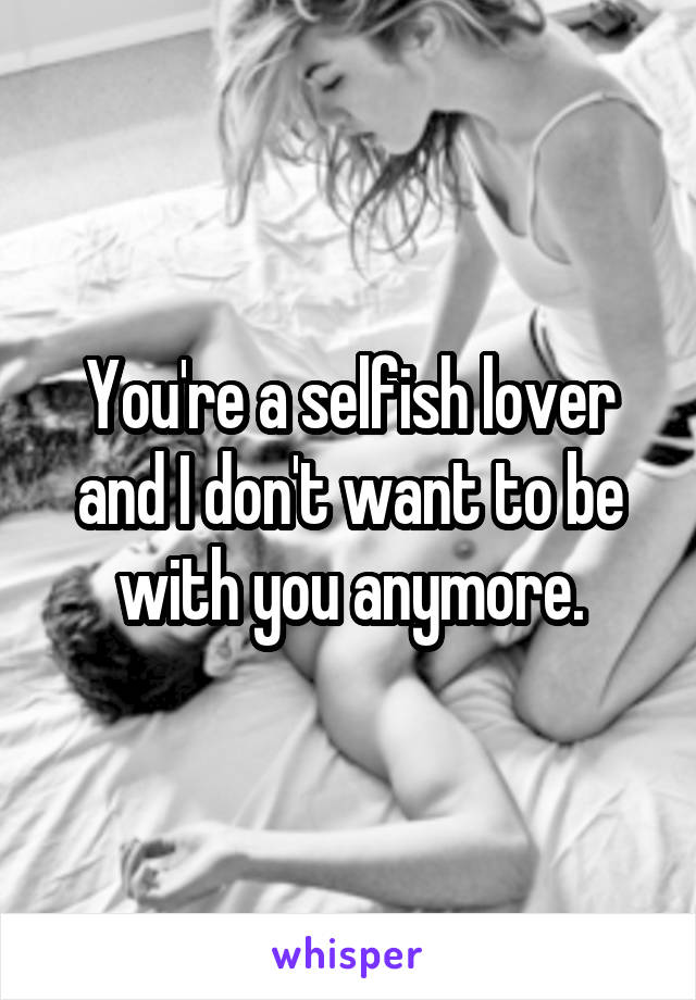 You're a selfish lover and I don't want to be with you anymore.