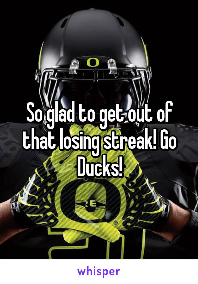 So glad to get out of that losing streak! Go Ducks!