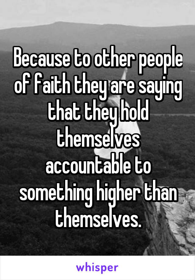 Because to other people of faith they are saying that they hold themselves accountable to something higher than themselves.