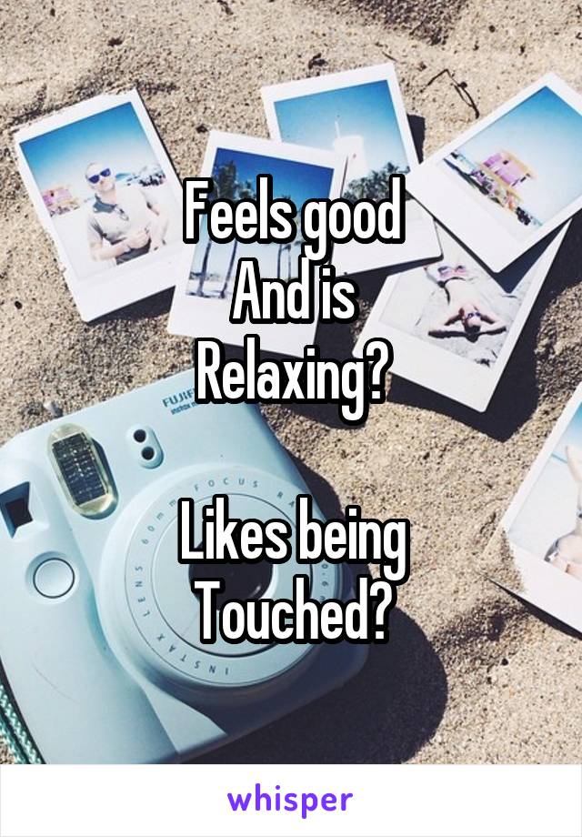 Feels good
And is
Relaxing?

Likes being
Touched?