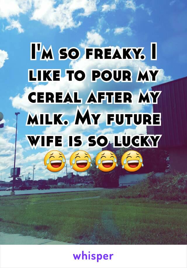 I'm so freaky. I like to pour my cereal after my milk. My future wife is so lucky 😂😂😂😂