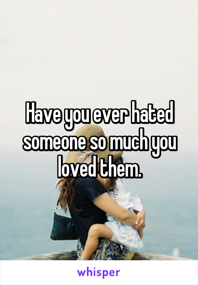 Have you ever hated someone so much you loved them.