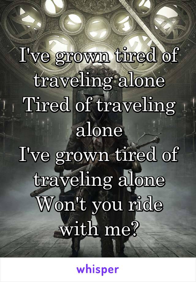 I've grown tired of traveling alone
Tired of traveling alone
I've grown tired of traveling alone
Won't you ride with me?
