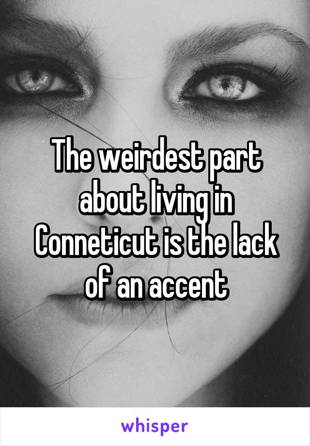 The weirdest part about living in Conneticut is the lack of an accent