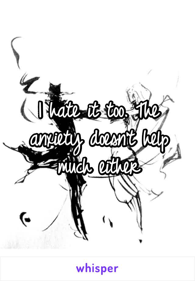 I hate it too. The anxiety doesn't help much either