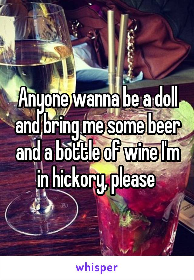 Anyone wanna be a doll and bring me some beer and a bottle of wine I'm in hickory, please 
