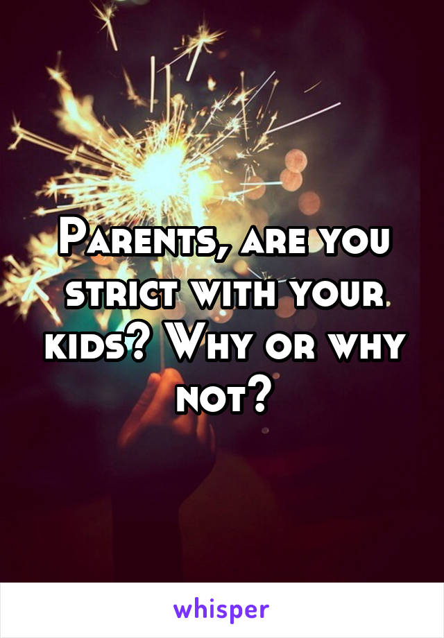 Parents, are you strict with your kids? Why or why not?