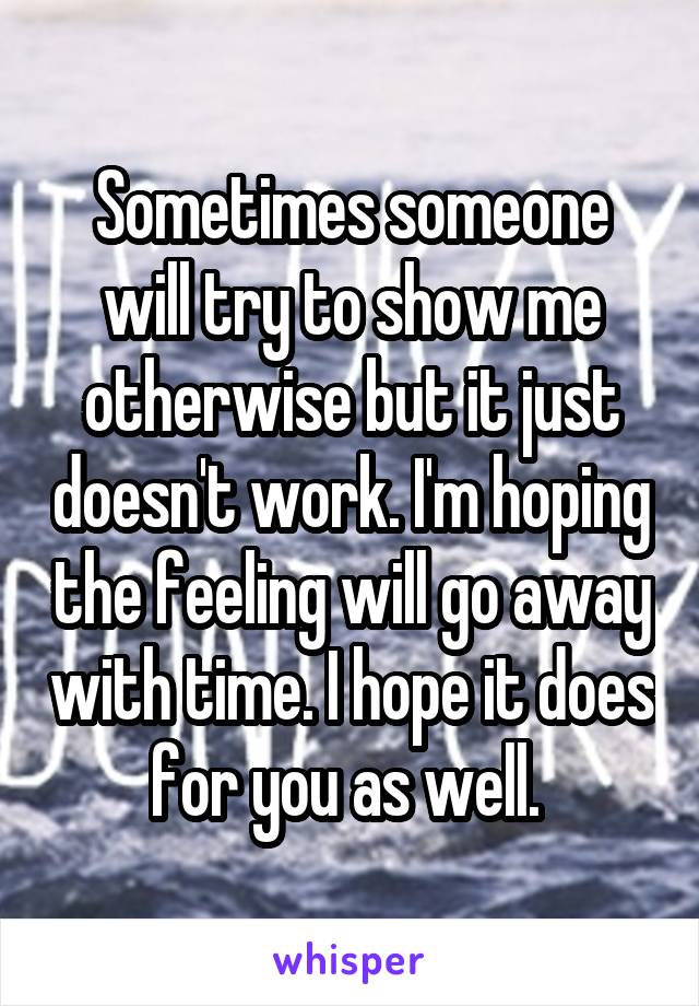 Sometimes someone will try to show me otherwise but it just doesn't work. I'm hoping the feeling will go away with time. I hope it does for you as well. 