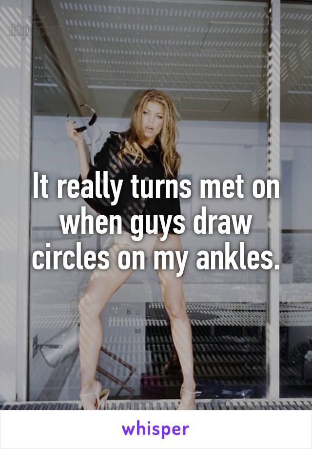 It really turns met on when guys draw circles on my ankles.