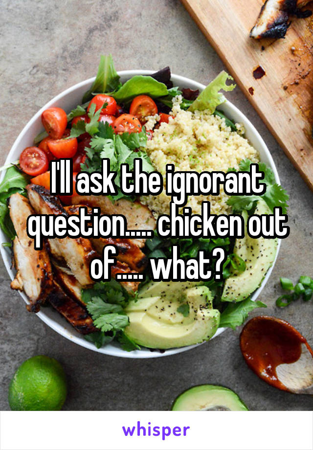 I'll ask the ignorant question..... chicken out of..... what?