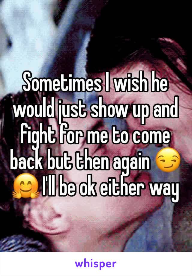 Sometimes I wish he would just show up and fight for me to come back but then again 😏🤗 I'll be ok either way 