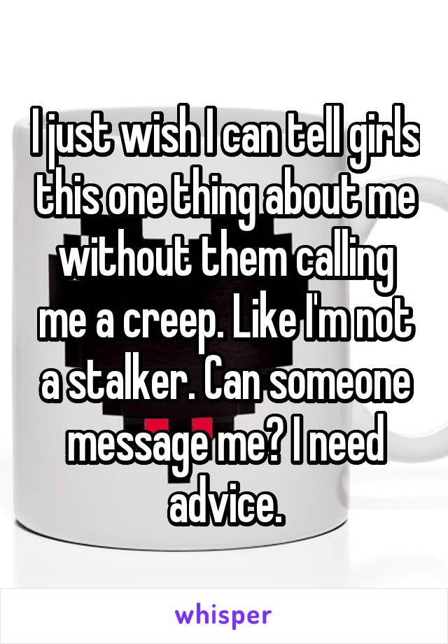 I just wish I can tell girls this one thing about me without them calling me a creep. Like I'm not a stalker. Can someone message me? I need advice.