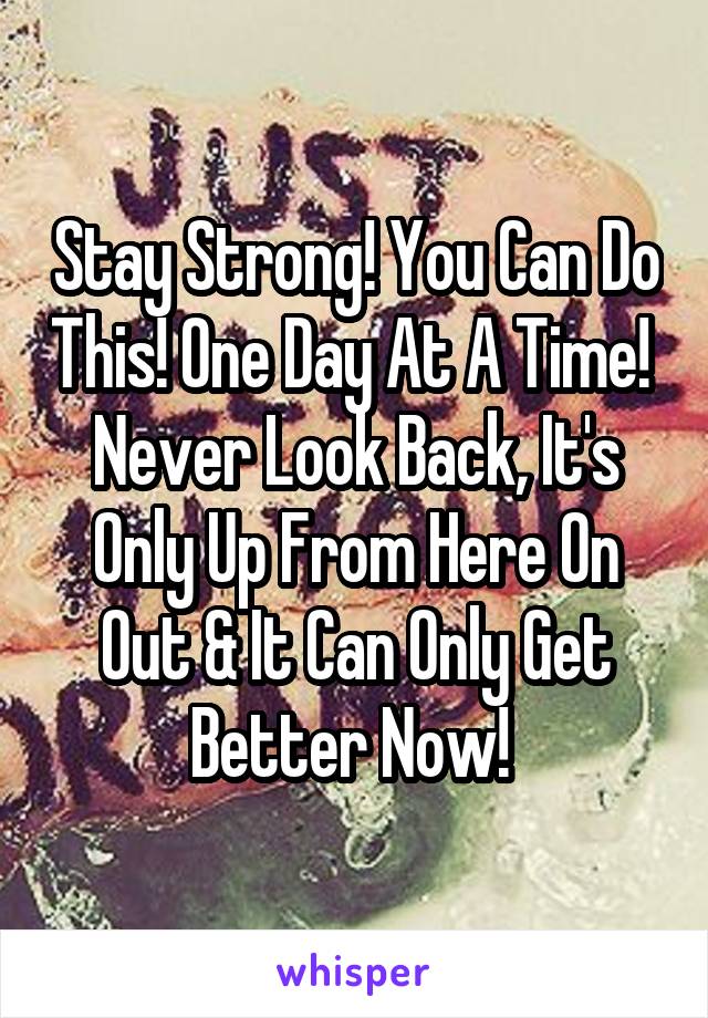 Stay Strong! You Can Do This! One Day At A Time! 
Never Look Back, It's Only Up From Here On Out & It Can Only Get Better Now! 