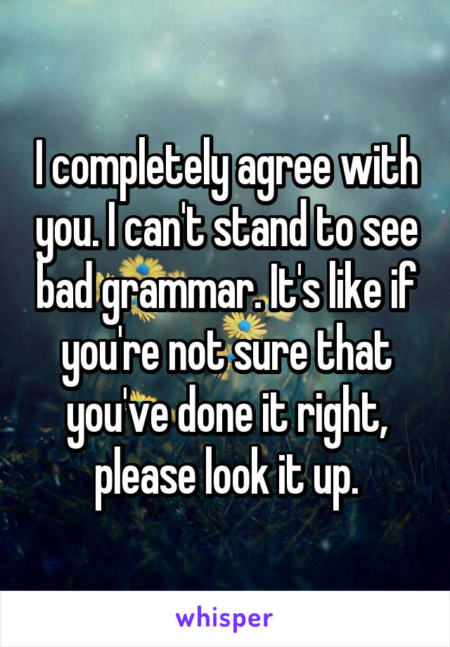 I completely agree with you. I can't stand to see bad grammar. It's like if you're not sure that you've done it right, please look it up.