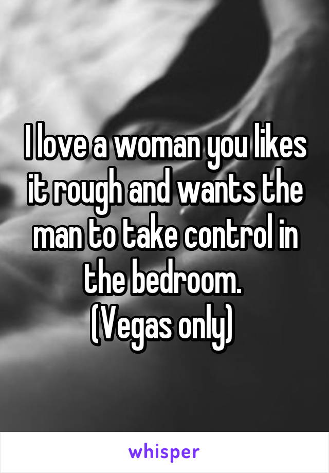 I love a woman you likes it rough and wants the man to take control in the bedroom. 
(Vegas only) 