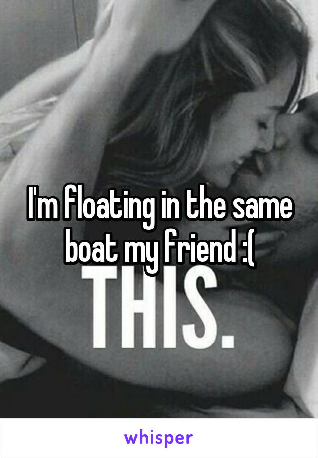 I'm floating in the same boat my friend :(