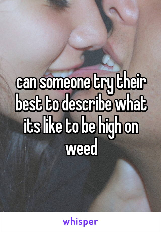 can someone try their best to describe what its like to be high on weed
