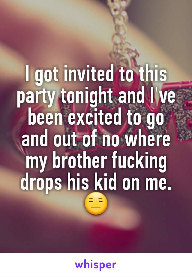 I got invited to this party tonight and I've been excited to go and out of no where my brother fucking drops his kid on me. 😑