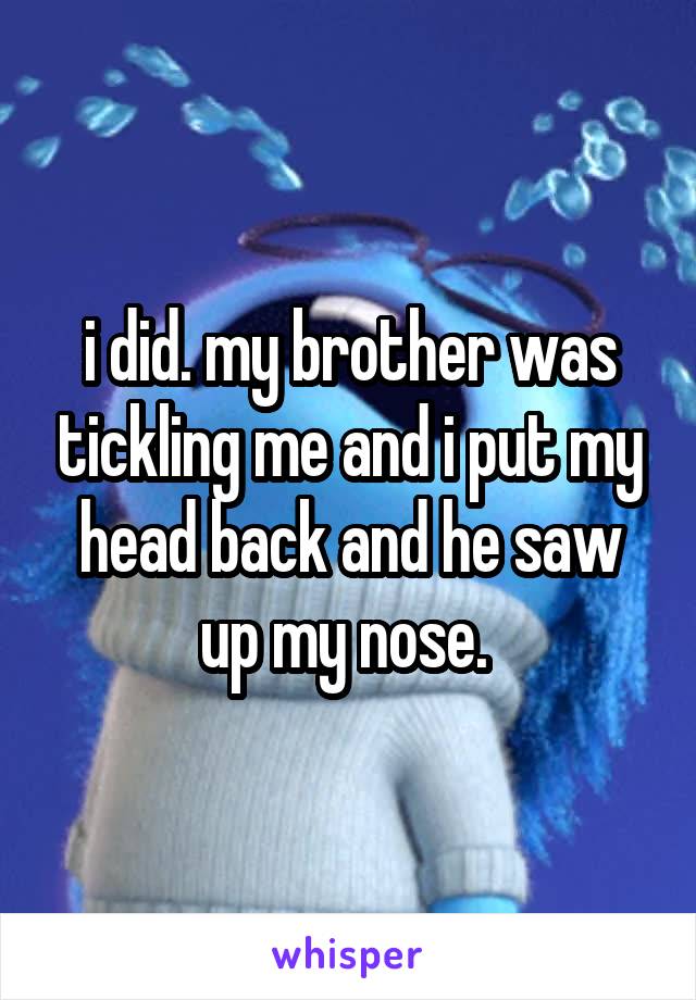 i did. my brother was tickling me and i put my head back and he saw up my nose. 