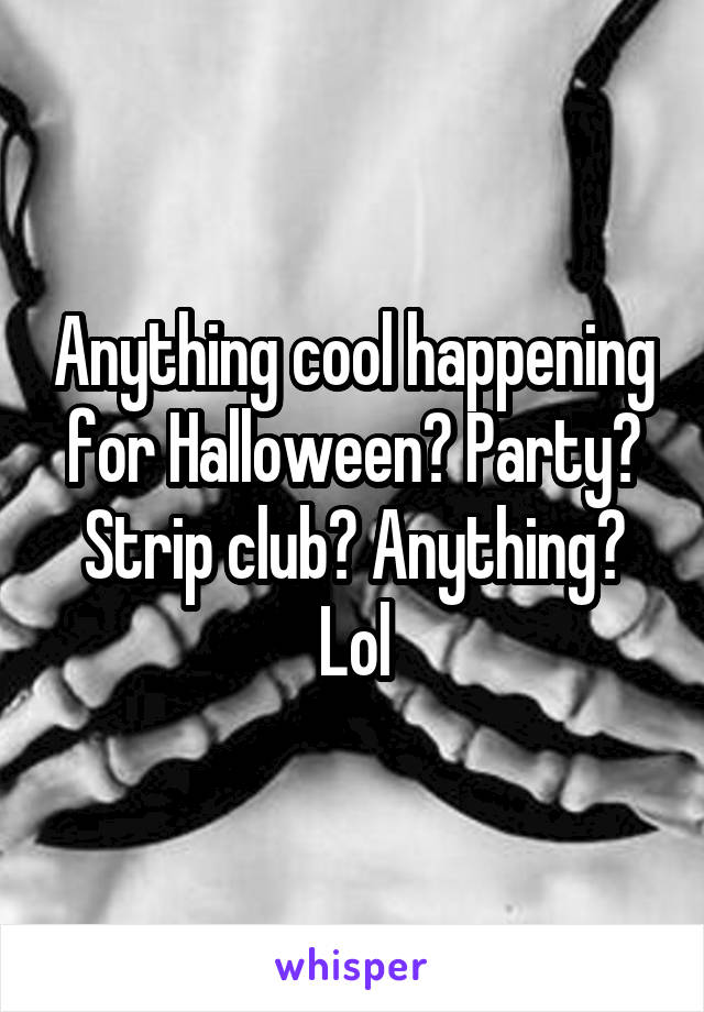 Anything cool happening for Halloween? Party? Strip club? Anything? Lol