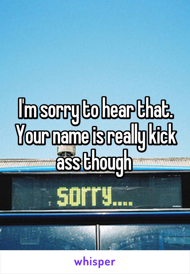 I'm sorry to hear that. Your name is really kick ass though 