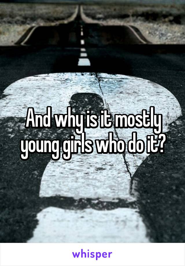 And why is it mostly young girls who do it?