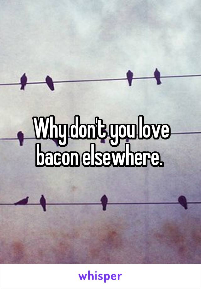 Why don't you love bacon elsewhere. 
