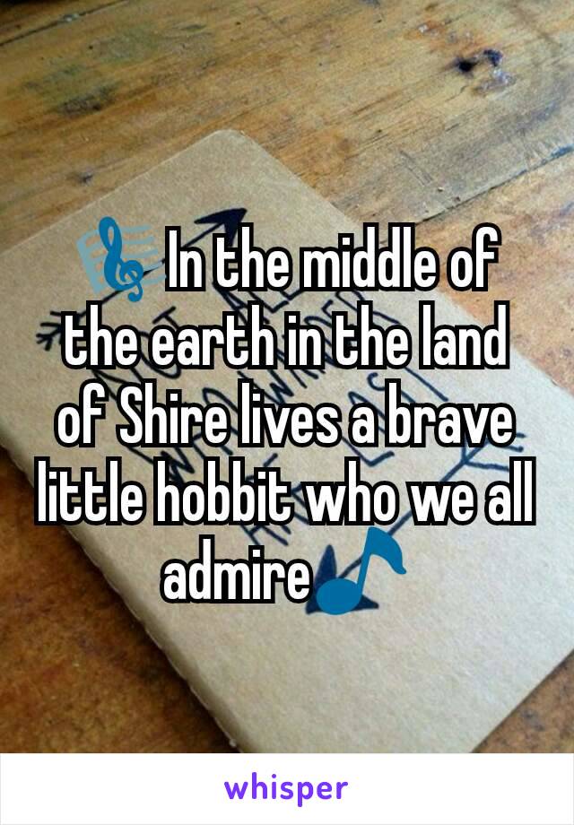 🎼In the middle of the earth in the land of Shire lives a brave little hobbit who we all admire🎵