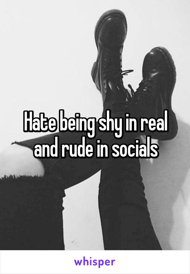Hate being shy in real and rude in socials