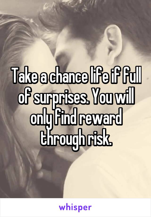 Take a chance life if full of surprises. You will only find reward through risk.
