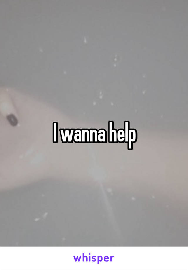 I wanna help