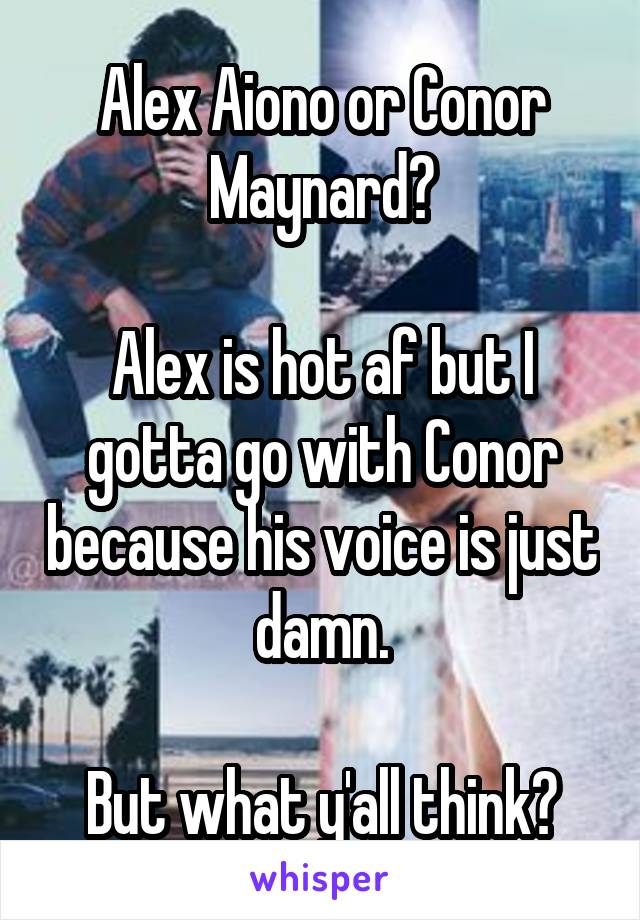 Alex Aiono or Conor Maynard?

Alex is hot af but I gotta go with Conor because his voice is just damn.

But what y'all think?