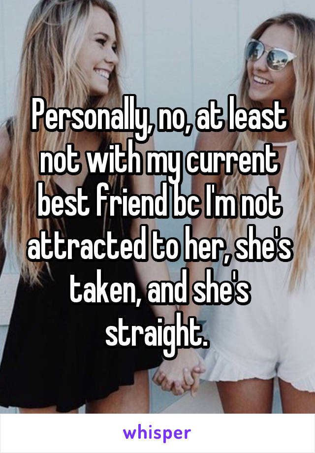 Personally, no, at least not with my current best friend bc I'm not attracted to her, she's taken, and she's straight. 