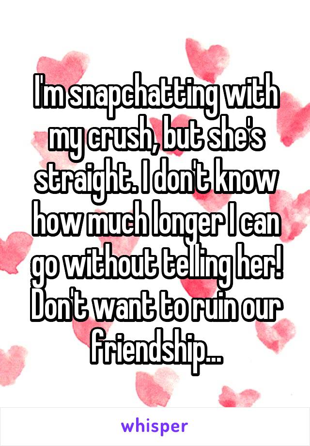 I'm snapchatting with my crush, but she's straight. I don't know how much longer I can go without telling her! Don't want to ruin our friendship...