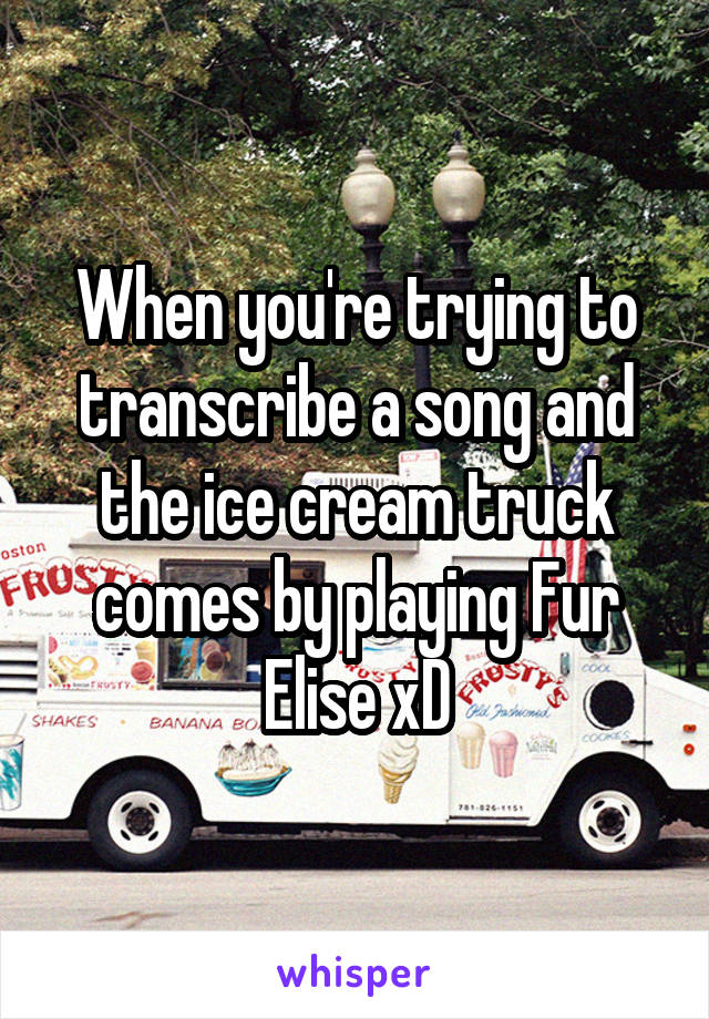 When you're trying to transcribe a song and the ice cream truck comes by playing Fur Elise xD