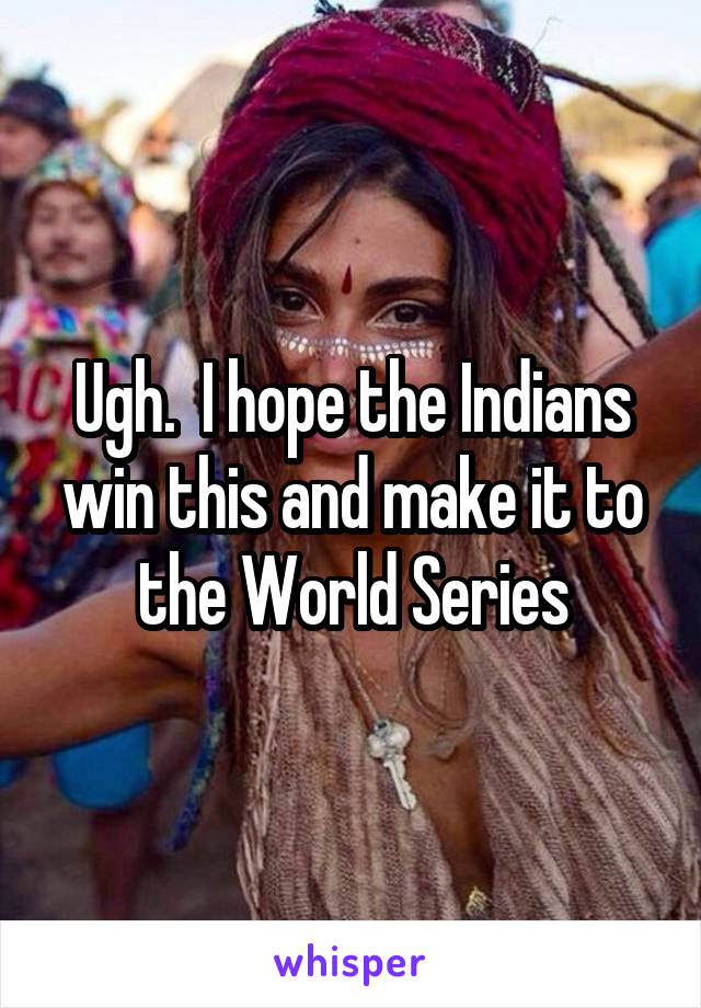 Ugh.  I hope the Indians win this and make it to the World Series
