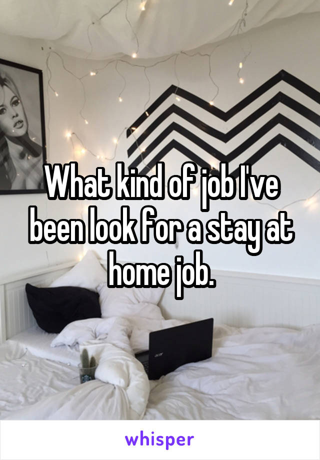 What kind of job I've been look for a stay at home job.