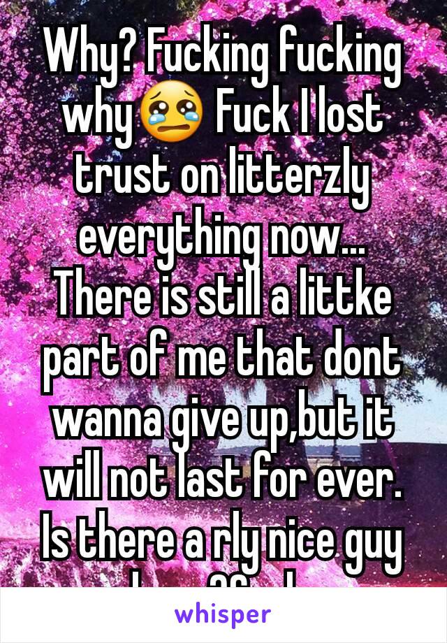 Why? Fucking fucking why😢 Fuck I lost trust on litterzly everything now... There is still a littke part of me that dont wanna give up,but it will not last for ever. Is there a rly nice guy here?Srsly