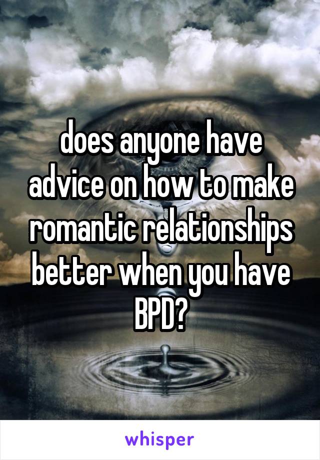 does anyone have advice on how to make romantic relationships better when you have BPD?