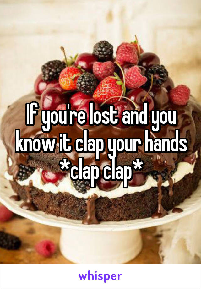 If you're lost and you know it clap your hands *clap clap*