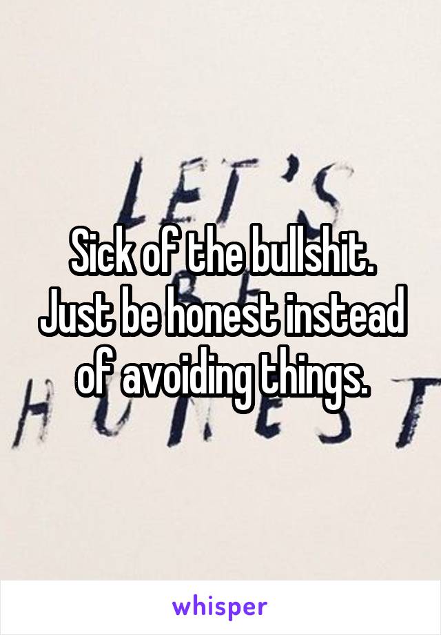Sick of the bullshit. Just be honest instead of avoiding things.