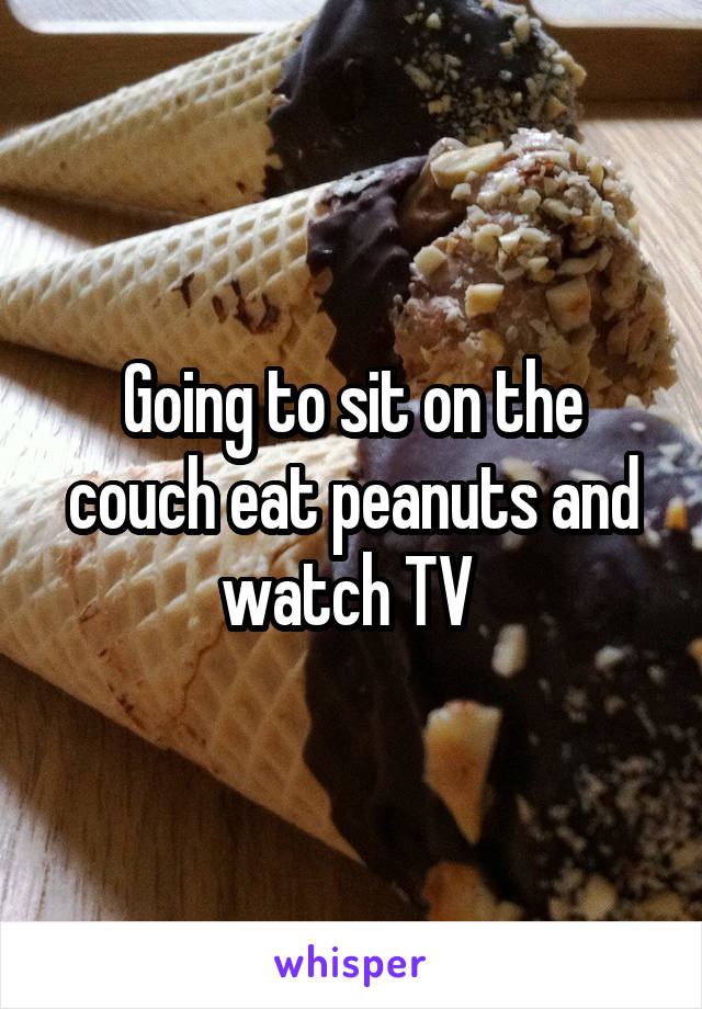 Going to sit on the couch eat peanuts and watch TV 