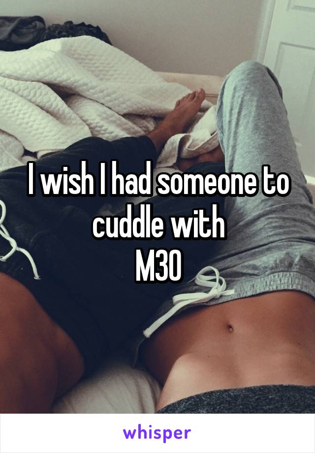 I wish I had someone to cuddle with
M30