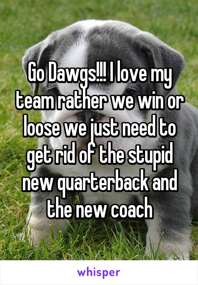 Go Dawgs!!! I love my team rather we win or loose we just need to get rid of the stupid new quarterback and the new coach