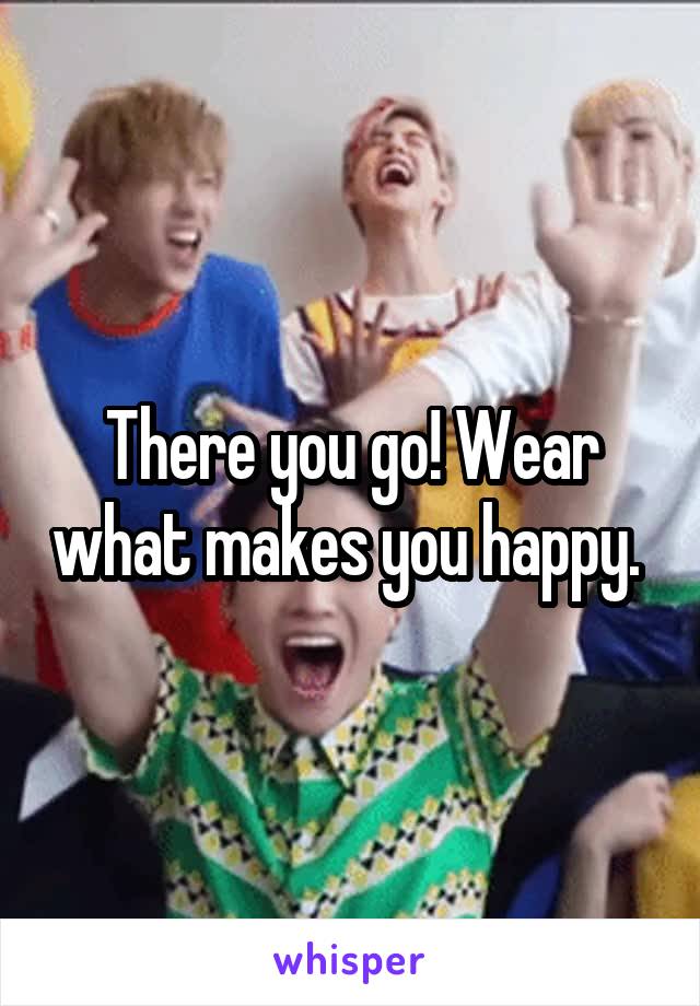 There you go! Wear what makes you happy. 