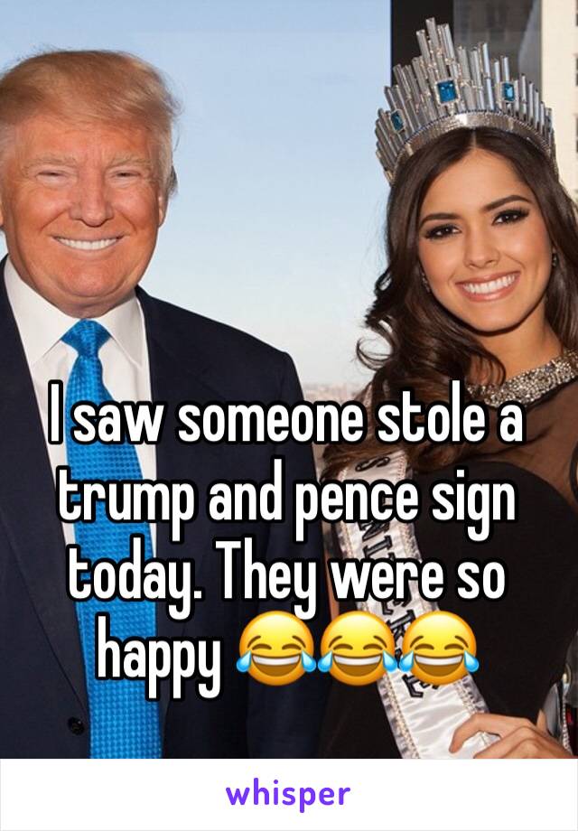 I saw someone stole a trump and pence sign today. They were so happy 😂😂😂
